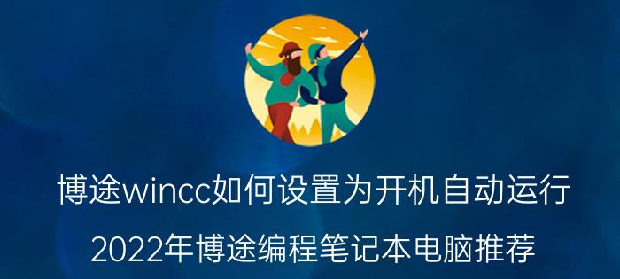 博途wincc如何设置为开机自动运行 2022年博途编程笔记本电脑推荐？